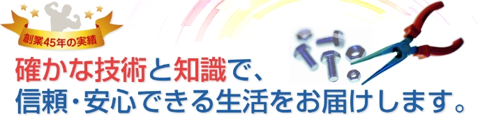 確かな技術と知識で、信頼・安心できる生活をお届けします。