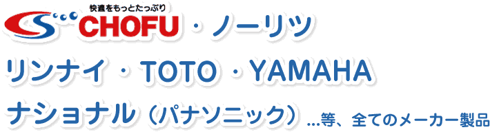 CHOFU・ノーリツ・リンナイ・TOTO・YAMAHA・ナショナル（パナソニック）等、全てのメーカー製品